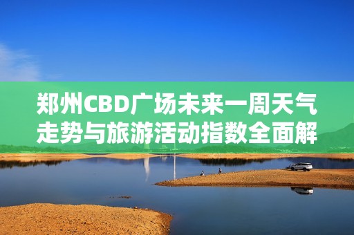 郑州CBD广场未来一周天气走势与旅游活动指数全面解析