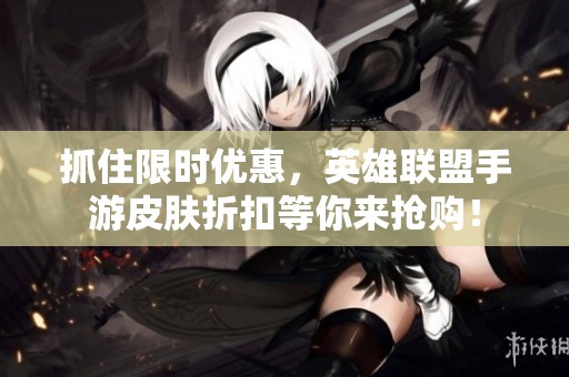 抓住限时优惠，英雄联盟手游皮肤折扣等你来抢购！
