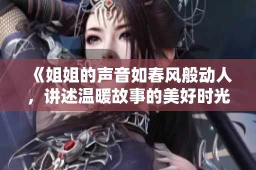 《姐姐的声音如春风般动人，讲述温暖故事的美好时光》