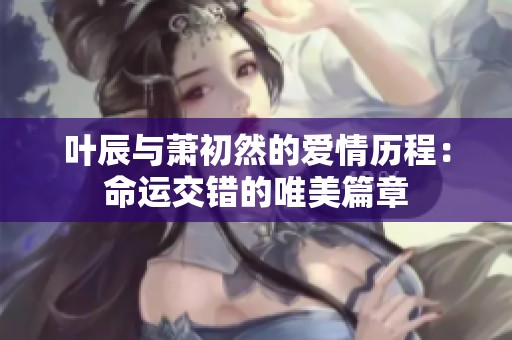 叶辰与萧初然的爱情历程：命运交错的唯美篇章