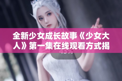 全新少女成长故事《少女大人》第一集在线观看方式揭秘