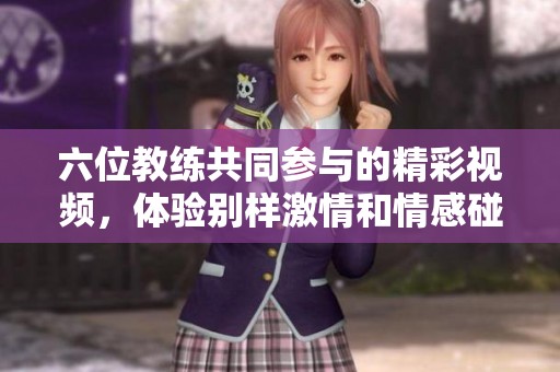 六位教练共同参与的精彩视频，体验别样激情和情感碰撞