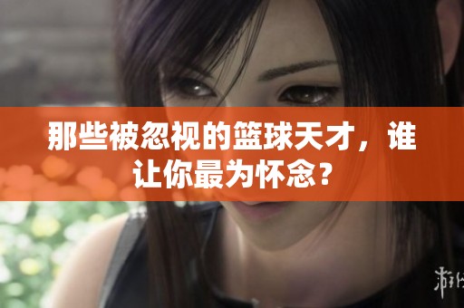 那些被忽视的篮球天才，谁让你最为怀念？