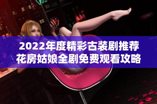 2022年度精彩古装剧推荐花房姑娘全剧免费观看攻略解析