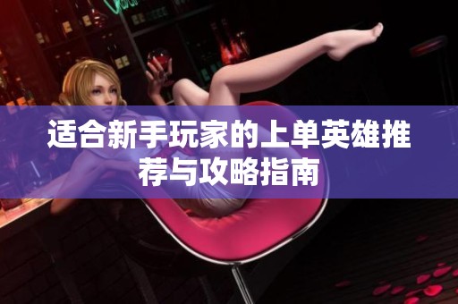 适合新手玩家的上单英雄推荐与攻略指南