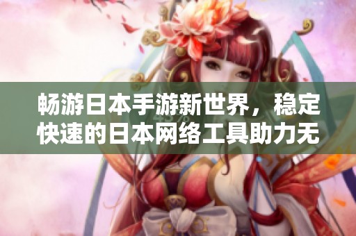 畅游日本手游新世界，稳定快速的日本网络工具助力无障碍体验