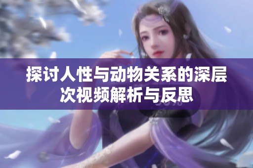探讨人性与动物关系的深层次视频解析与反思