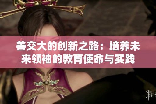 善交大的创新之路：培养未来领袖的教育使命与实践