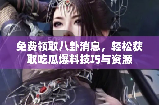免费领取八卦消息，轻松获取吃瓜爆料技巧与资源