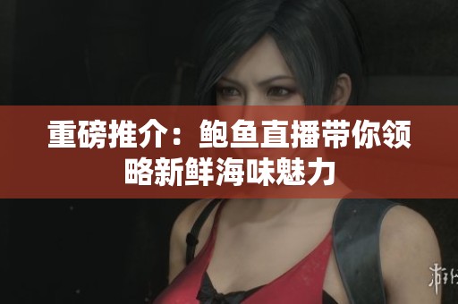 重磅推介：鲍鱼直播带你领略新鲜海味魅力