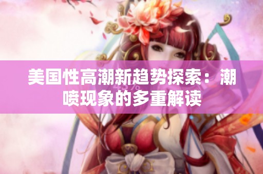 美国性高潮新趋势探索：潮喷现象的多重解读