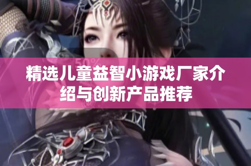 精选儿童益智小游戏厂家介绍与创新产品推荐