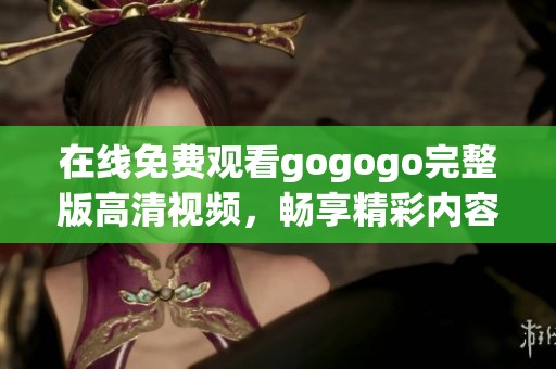 在线免费观看gogogo完整版高清视频，畅享精彩内容解析