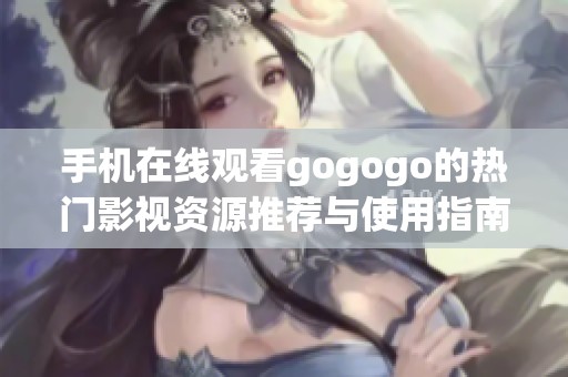 手机在线观看gogogo的热门影视资源推荐与使用指南