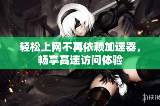 轻松上网不再依赖加速器，畅享高速访问体验