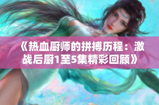 《热血厨师的拼搏历程：激战后厨1至5集精彩回顾》