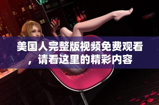 美国人完整版视频免费观看，请看这里的精彩内容