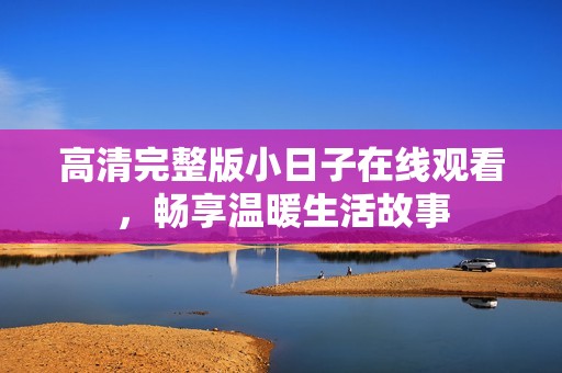 高清完整版小日子在线观看，畅享温暖生活故事