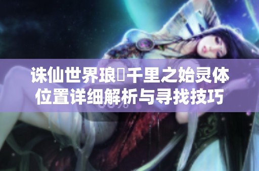 诛仙世界琅嬛千里之始灵体位置详细解析与寻找技巧