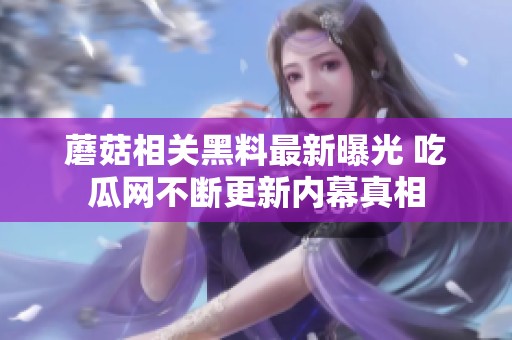 蘑菇相关黑料最新曝光 吃瓜网不断更新内幕真相