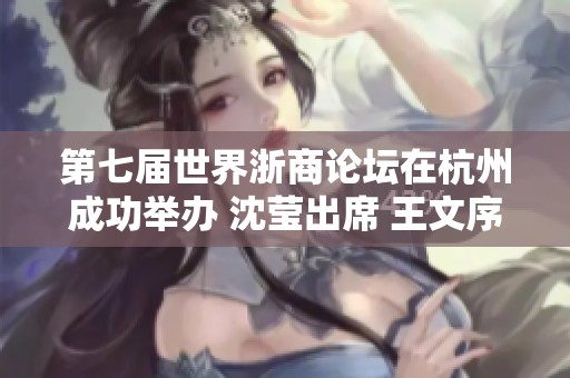 第七届世界浙商论坛在杭州成功举办 沈莹出席 王文序发表精彩致辞