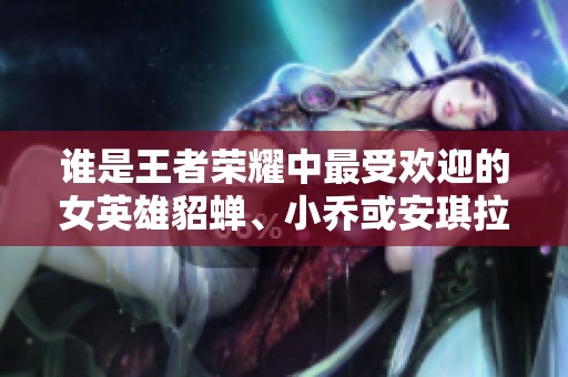 谁是王者荣耀中最受欢迎的女英雄貂蝉、小乔或安琪拉