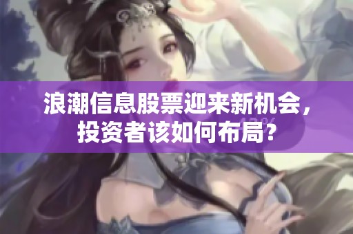 浪潮信息股票迎来新机会，投资者该如何布局？