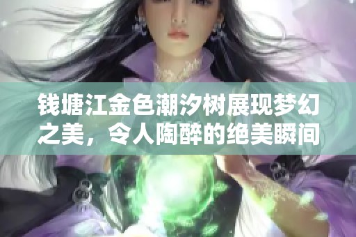钱塘江金色潮汐树展现梦幻之美，令人陶醉的绝美瞬间