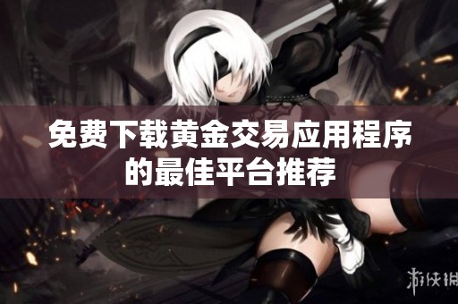 免费下载黄金交易应用程序的最佳平台推荐