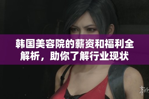 韩国美容院的薪资和福利全解析，助你了解行业现状