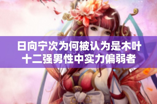日向宁次为何被认为是木叶十二强男性中实力偏弱者