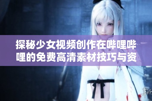 探秘少女视频创作在哔哩哔哩的免费高清素材技巧与资源