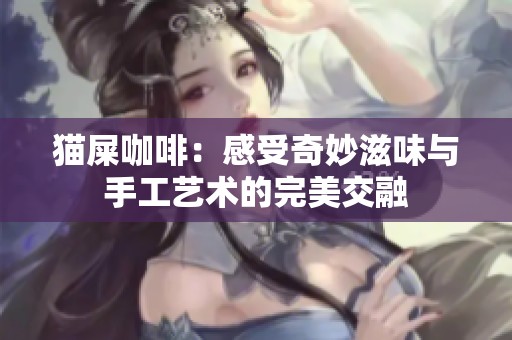 猫屎咖啡：感受奇妙滋味与手工艺术的完美交融