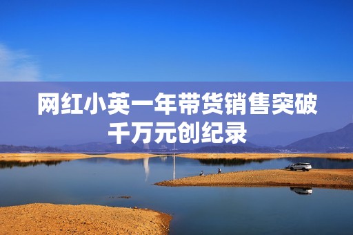 网红小英一年带货销售突破千万元创纪录