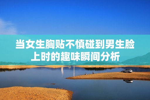 当女生胸贴不慎碰到男生脸上时的趣味瞬间分析