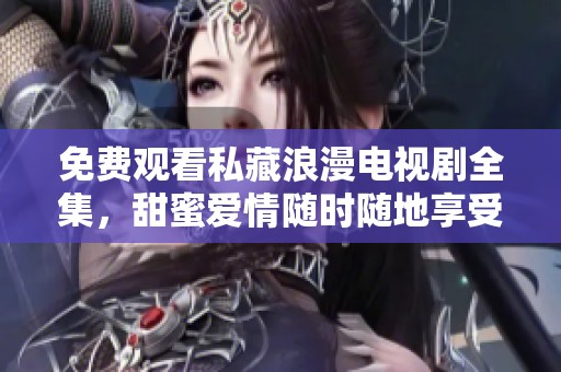 免费观看私藏浪漫电视剧全集，甜蜜爱情随时随地享受