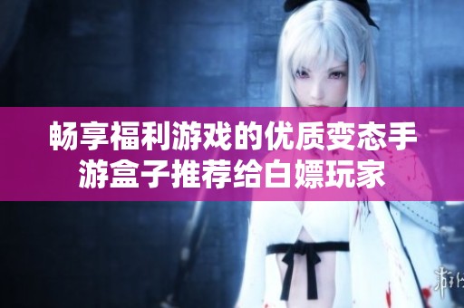 畅享福利游戏的优质变态手游盒子推荐给白嫖玩家