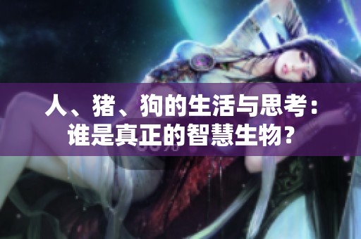 人、猪、狗的生活与思考：谁是真正的智慧生物？