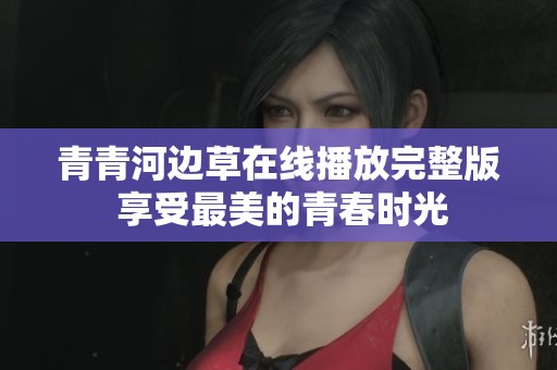 青青河边草在线播放完整版 享受最美的青春时光
