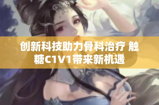 创新科技助力骨科治疗 触糖C1V1带来新机遇