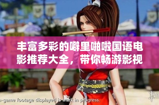丰富多彩的噼里啪啦国语电影推荐大全，带你畅游影视世界