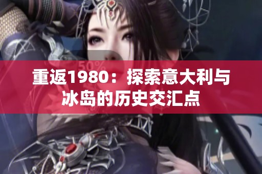 重返1980：探索意大利与冰岛的历史交汇点