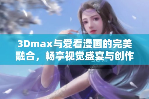 3Dmax与爱看漫画的完美融合，畅享视觉盛宴与创作乐趣