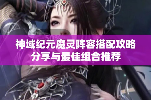 神域纪元魔灵阵容搭配攻略分享与最佳组合推荐