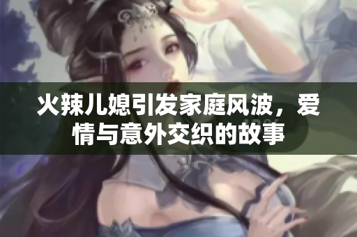 火辣儿媳引发家庭风波，爱情与意外交织的故事