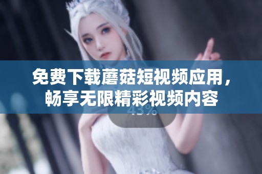 免费下载蘑菇短视频应用，畅享无限精彩视频内容