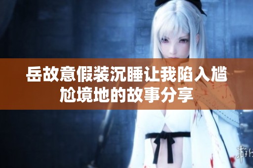 岳故意假装沉睡让我陷入尴尬境地的故事分享