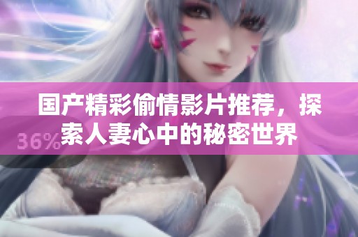 国产精彩偷情影片推荐，探索人妻心中的秘密世界
