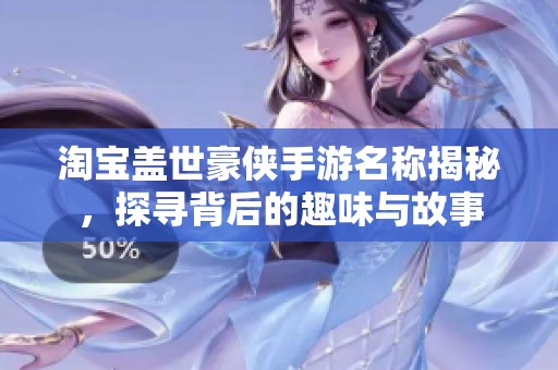 淘宝盖世豪侠手游名称揭秘，探寻背后的趣味与故事