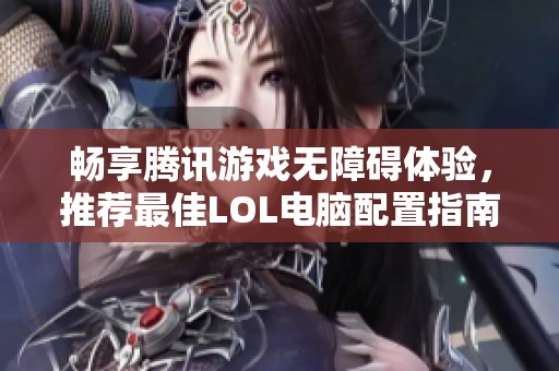 畅享腾讯游戏无障碍体验，推荐最佳LOL电脑配置指南